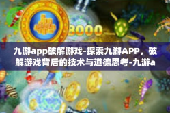 九游app破解游戏-探索九游APP，破解游戏背后的技术与道德思考-九游app破解游戏