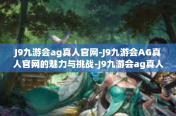 J9九游会ag真人官网-J9九游会AG真人官网的魅力与挑战-J9九游会ag真人官网