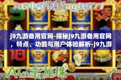 j9九游备用官网-揭秘j9九游备用官网，特点、功能与用户体验解析-j9九游备用官网