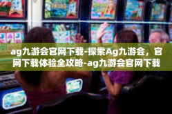 ag九游会官网下载-探索Ag九游会，官网下载体验全攻略-ag九游会官网下载