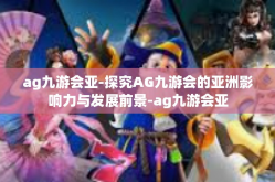 ag九游会亚-探究AG九游会的亚洲影响力与发展前景-ag九游会亚