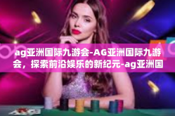 ag亚洲国际九游会-AG亚洲国际九游会，探索前沿娱乐的新纪元-ag亚洲国际九游会