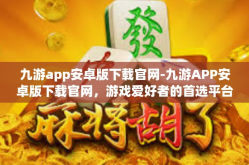 九游app安卓版下载官网-九游APP安卓版下载官网，游戏爱好者的首选平台-九游app安卓版下载官网