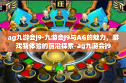 ag九游会j9-九游会J9与AG的魅力，游戏新体验的前沿探索-ag九游会j9