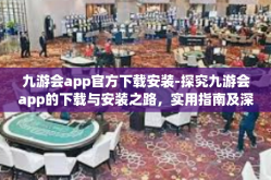 九游会app官方下载安装-探究九游会app的下载与安装之路，实用指南及深度体验分享-九游会app官方下载安装