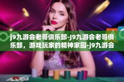 j9九游会老哥俱乐部-J9九游会老哥俱乐部，游戏玩家的精神家园-j9九游会老哥俱乐部