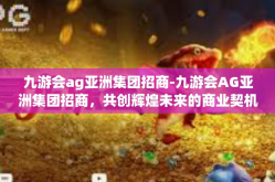 九游会ag亚洲集团招商-九游会AG亚洲集团招商，共创辉煌未来的商业契机-九游会ag亚洲集团招商