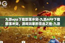 九游app下载部落冲突-九游APP下载部落冲突，游戏玩家的首选之地-九游app下载部落冲突