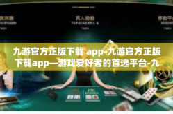 九游官方正版下载 app-九游官方正版下载app—游戏爱好者的首选平台-九游官方正版下载 app