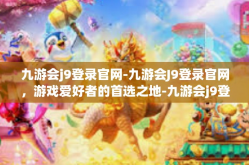 九游会j9登录官网-九游会J9登录官网，游戏爱好者的首选之地-九游会j9登录官网