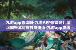 九游app靠谱吗-九游APP靠谱吗？深度解析其可靠性与价值-九游app靠谱吗