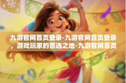 九游官网首页登录-九游官网首页登录，游戏玩家的首选之地-九游官网首页登录