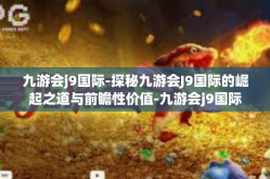 九游会j9国际-探秘九游会J9国际的崛起之道与前瞻性价值-九游会j9国际