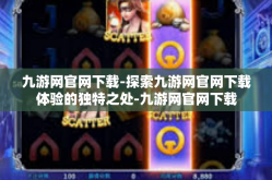 九游网官网下载-探索九游网官网下载体验的独特之处-九游网官网下载