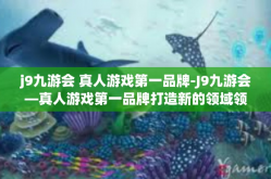 j9九游会 真人游戏第一品牌-J9九游会—真人游戏第一品牌打造新的领域领先地位！j9九游会 真人游戏第一品牌