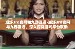 崩坏3rd官网和九游互通-崩坏3rd官网与九游互通，深入探究游戏平台联动-崩坏3rd官网和九游互通