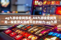 ag九游会官网尊龙-AG九游会官网尊龙—探索顶尖游戏平台的魅力-ag九游会官网尊龙