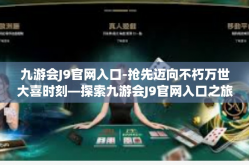 九游会J9官网入口-抢先迈向不朽万世大喜时刻—探索九游会J9官网入口之旅-九游会J9官网入口