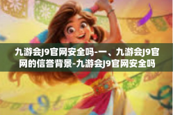 九游会J9官网安全吗-一、九游会J9官网的信誉背景-九游会J9官网安全吗