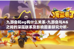 九游会和ag有什么关系-九游会与AG之间的深层联系及影响因素研究分析-九游会和ag有什么关系