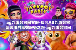 ag九游会官网客服-探究AG九游会官网客服的高效服务之路-ag九游会官网客服