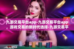 九游交易平台app-九游交易平台app，游戏交易的新时代选择-九游交易平台app