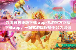 九游官方正版下载 app-九游官方正版下载app，一站式游戏服务平台为您倾力打造-九游官方正版下载 app
