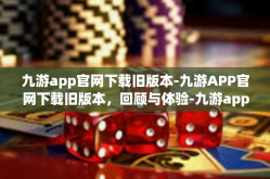 九游app官网下载旧版本-九游APP官网下载旧版本，回顾与体验-九游app官网下载旧版本