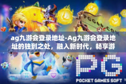 ag九游会登录地址-Ag九游会登录地址的独到之处，融入新时代，畅享游戏乐趣-ag九游会登录地址