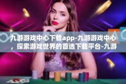 九游游戏中心下载app-九游游戏中心，探索游戏世界的首选下载平台-九游游戏中心下载app