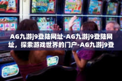 AG九游j9登陆网址-AG九游j9登陆网址，探索游戏世界的门户-AG九游j9登陆网址