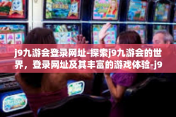 j9九游会登录网址-探索j9九游会的世界，登录网址及其丰富的游戏体验-j9九游会登录网址