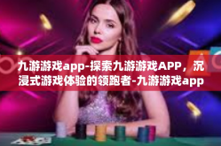 九游游戏app-探索九游游戏APP，沉浸式游戏体验的领跑者-九游游戏app
