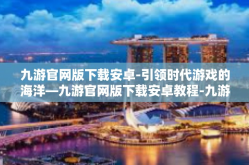 九游官网版下载安卓-引领时代游戏的海洋—九游官网版下载安卓教程-九游官网版下载安卓