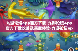 九游论坛app官方下载-九游论坛App官方下载攻略及深度体验-九游论坛app官方下载