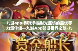 九游app-游戏争霸时光座坊的最优等力量伴侣—九游App畅游世界之旅-九游app