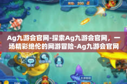 Ag九游会官网-探索Ag九游会官网，一场精彩绝伦的网游冒险-Ag九游会官网