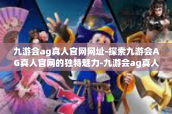 九游会ag真人官网网址-探索九游会AG真人官网的独特魅力-九游会ag真人官网网址