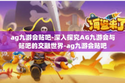 ag九游会贴吧-深入探究AG九游会与贴吧的交融世界-ag九游会贴吧