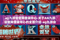 ag九游会官网登录中心-关于AG九游会官网登录中心的全面介绍-ag九游会官网登录中心