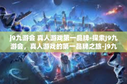 j9九游会 真人游戏第一品牌-探索J9九游会，真人游戏的第一品牌之旅-j9九游会 真人游戏第一品牌
