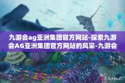 九游会ag亚洲集团官方网站-探索九游会AG亚洲集团官方网站的风采-九游会ag亚洲集团官方网站