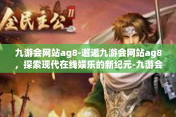 九游会网站ag8-邂逅九游会网站ag8，探索现代在线娱乐的新纪元-九游会网站ag8