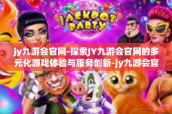 jy九游会官网-探索JY九游会官网的多元化游戏体验与服务创新-jy九游会官网