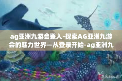 ag亚洲九游会登入-探索AG亚洲九游会的魅力世界—从登录开始-ag亚洲九游会登入