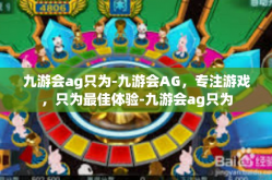 九游会ag只为-九游会AG，专注游戏，只为最佳体验-九游会ag只为