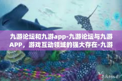 九游论坛和九游app-九游论坛与九游APP，游戏互动领域的强大存在-九游论坛和九游app