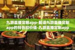 九游直播定制app-解读九游直播定制app的特色和价值-九游直播定制app