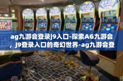 ag九游会登录j9入口-探索AG九游会，J9登录入口的奇幻世界-ag九游会登录j9入口