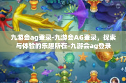 九游会ag登录-九游会AG登录，探索与体验的乐趣所在-九游会ag登录